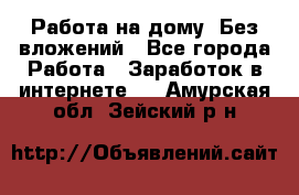 Работа на дому..Без вложений - Все города Работа » Заработок в интернете   . Амурская обл.,Зейский р-н